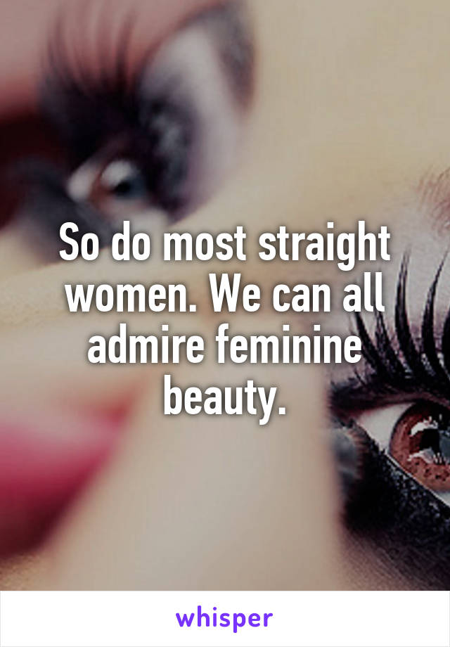 So do most straight women. We can all admire feminine beauty.