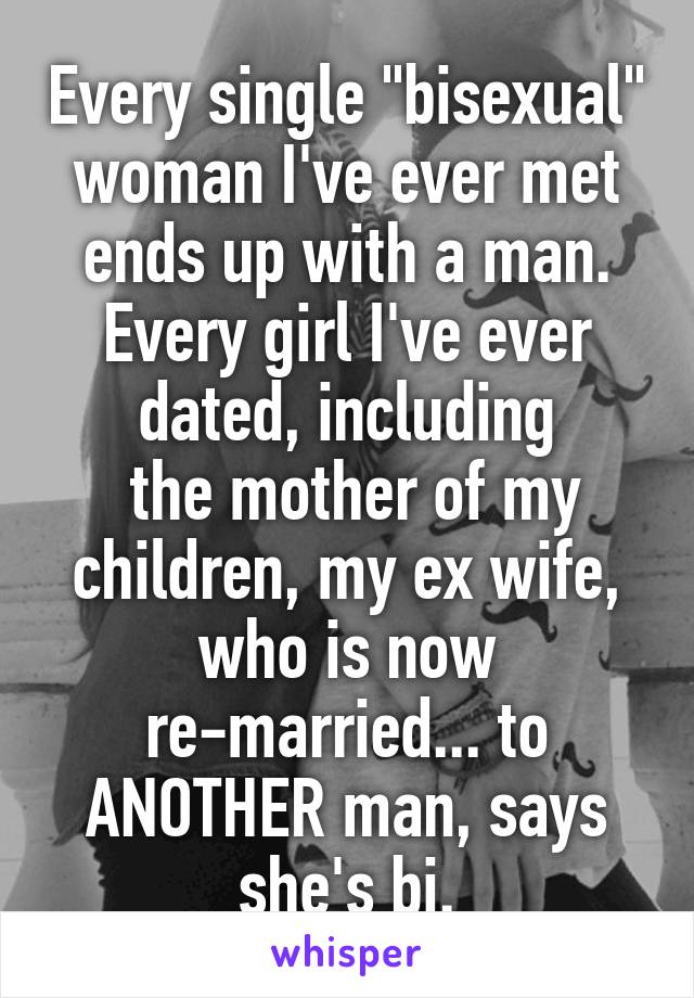 Every single "bisexual" woman I've ever met ends up with a man.
Every girl I've ever dated, including
 the mother of my children, my ex wife, who is now re-married... to ANOTHER man, says she's bi.