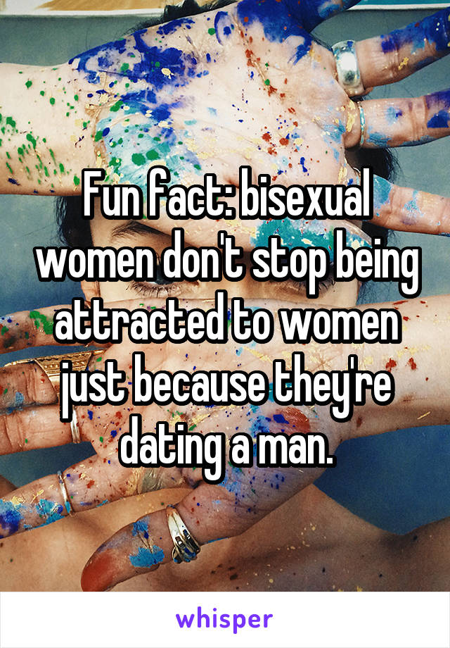 Fun fact: bisexual women don't stop being attracted to women just because they're dating a man.