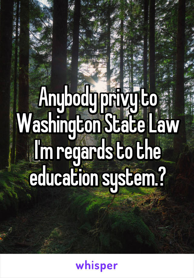 Anybody privy to Washington State Law I'm regards to the education system.?