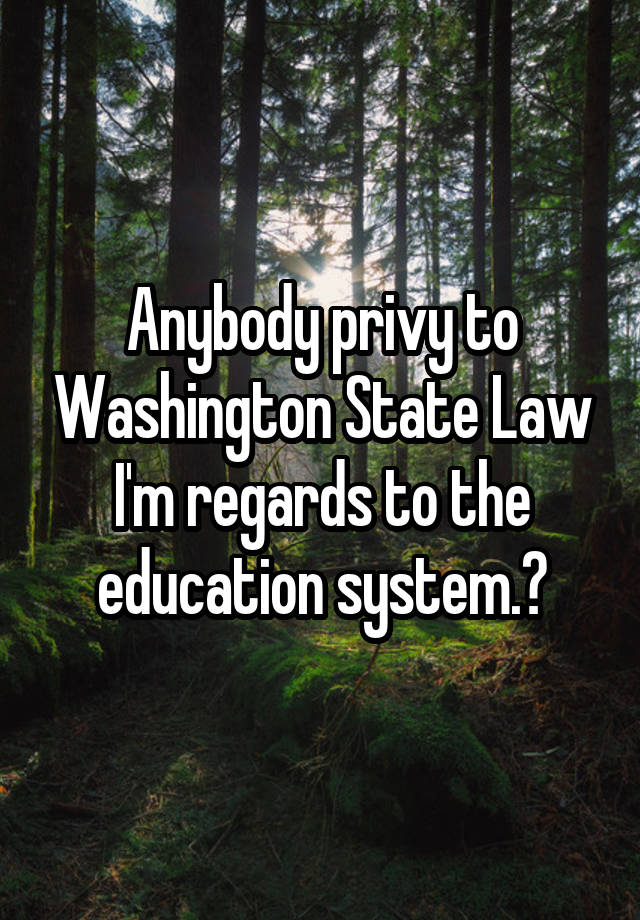 Anybody privy to Washington State Law I'm regards to the education system.?