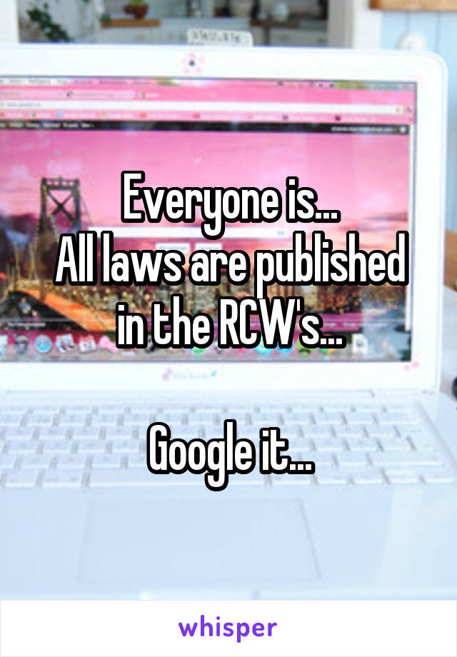 Everyone is...
All laws are published in the RCW's...

Google it...