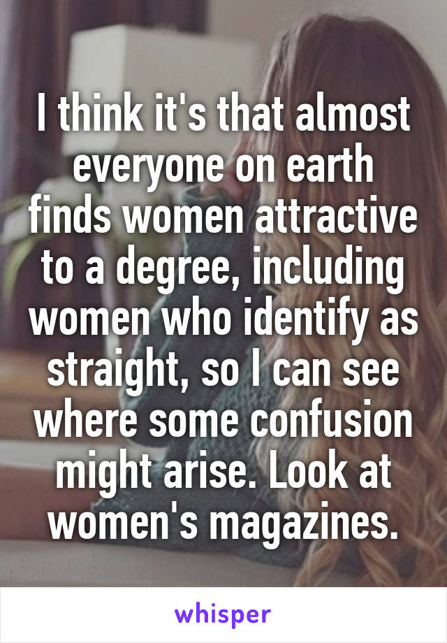 I think it's that almost everyone on earth finds women attractive to a degree, including women who identify as straight, so I can see where some confusion might arise. Look at women's magazines.