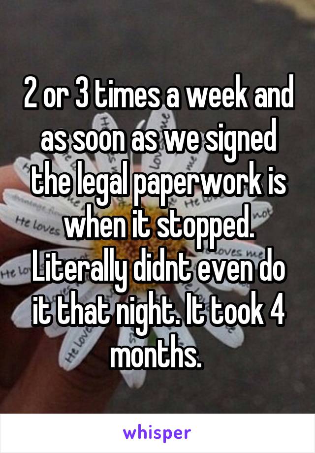 2 or 3 times a week and as soon as we signed the legal paperwork is when it stopped. Literally didnt even do it that night. It took 4 months. 