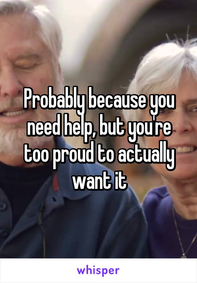 Probably because you need help, but you're too proud to actually want it