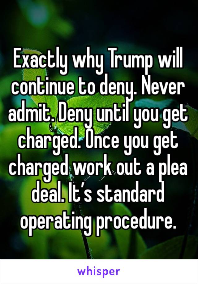 Exactly why Trump will continue to deny. Never admit. Deny until you get charged. Once you get charged work out a plea deal. It’s standard operating procedure.