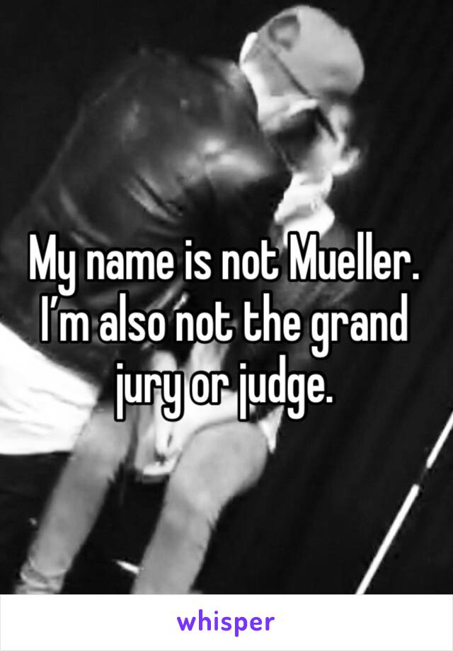 My name is not Mueller. I’m also not the grand jury or judge.