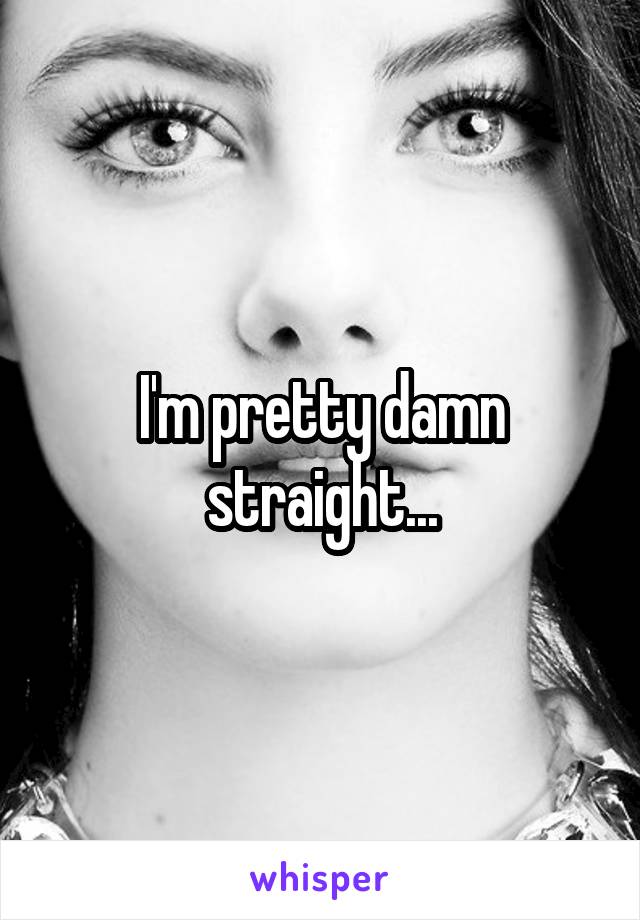 I'm pretty damn straight...