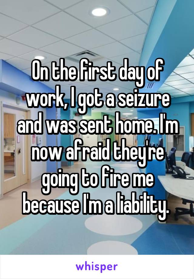On the first day of work, I got a seizure and was sent home. I'm now afraid they're going to fire me because I'm a liability. 