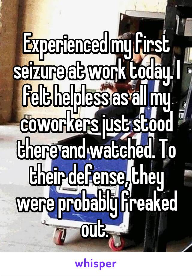 Experienced my first seizure at work today. I felt helpless as all my coworkers just stood there and watched. To their defense, they were probably freaked out. 