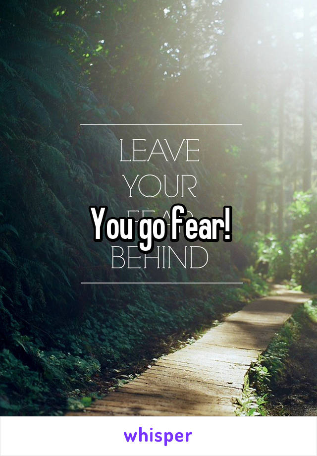 You go fear!