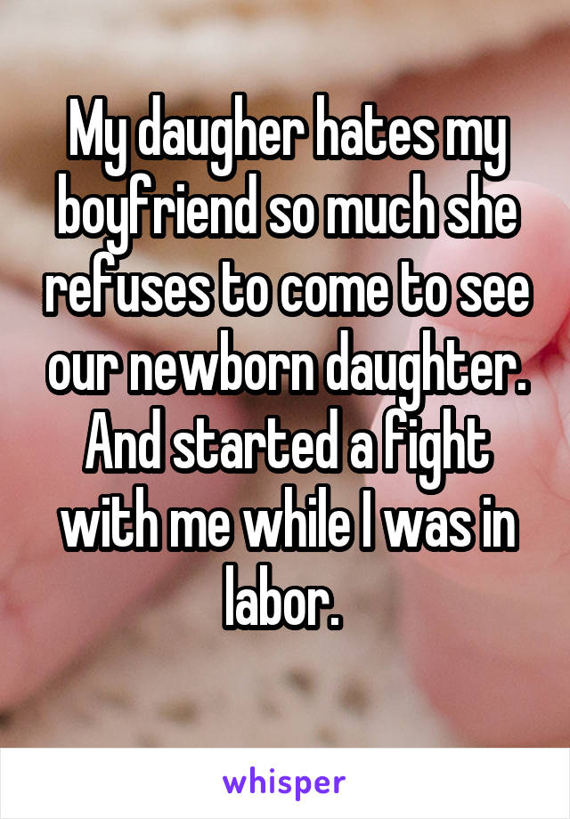 My daugher hates my boyfriend so much she refuses to come to see our newborn daughter. And started a fight with me while I was in labor. 
