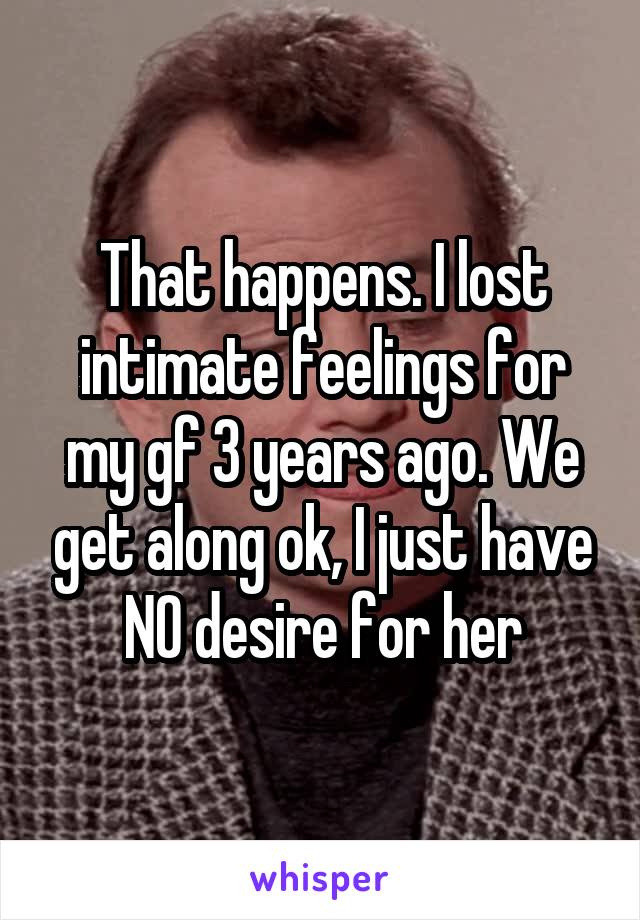 That happens. I lost intimate feelings for my gf 3 years ago. We get along ok, I just have NO desire for her