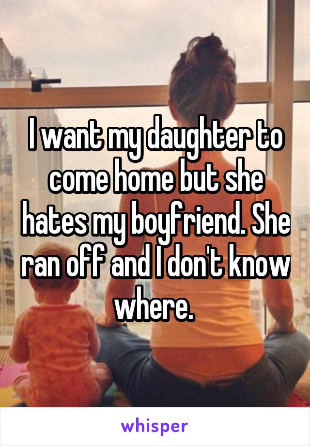 I want my daughter to come home but she hates my boyfriend. She ran off and I don't know where. 