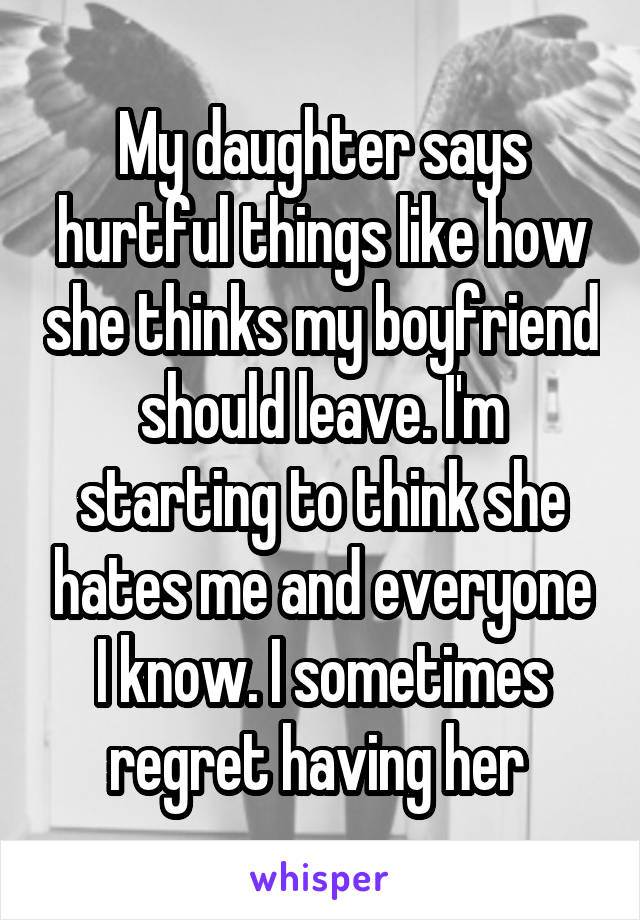 My daughter says hurtful things like how she thinks my boyfriend should leave. I'm starting to think she hates me and everyone I know. I sometimes regret having her 