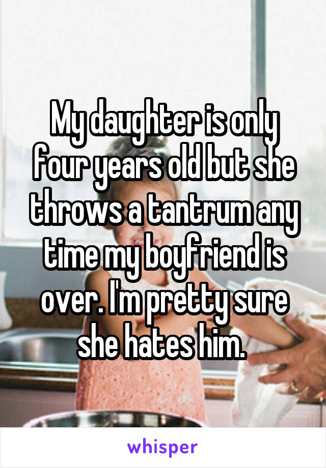 My daughter is only four years old but she throws a tantrum any time my boyfriend is over. I'm pretty sure she hates him. 