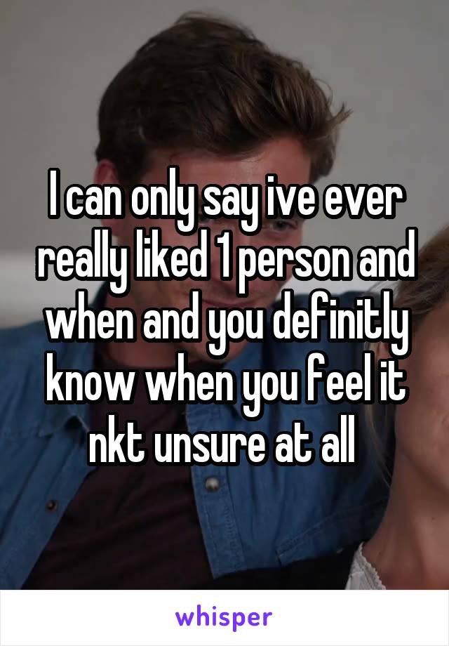 I can only say ive ever really liked 1 person and when and you definitly know when you feel it nkt unsure at all 