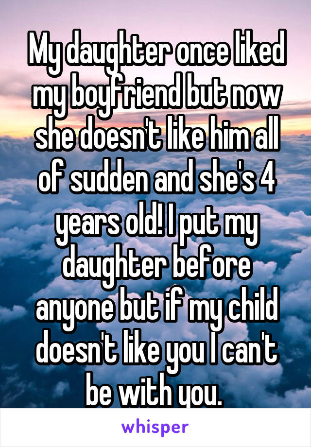 My daughter once liked my boyfriend but now she doesn't like him all of sudden and she's 4 years old! I put my daughter before anyone but if my child doesn't like you I can't be with you. 