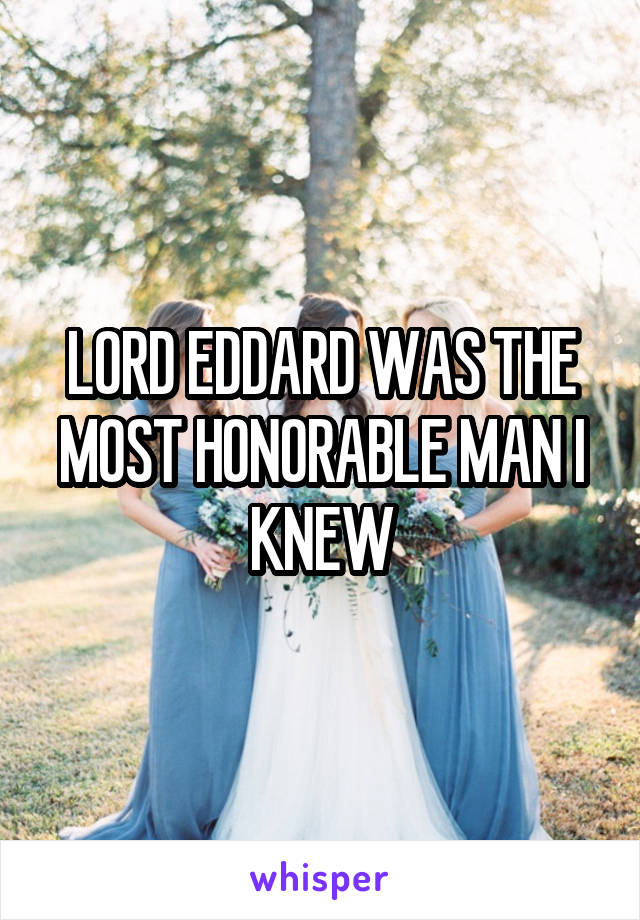 LORD EDDARD WAS THE MOST HONORABLE MAN I KNEW