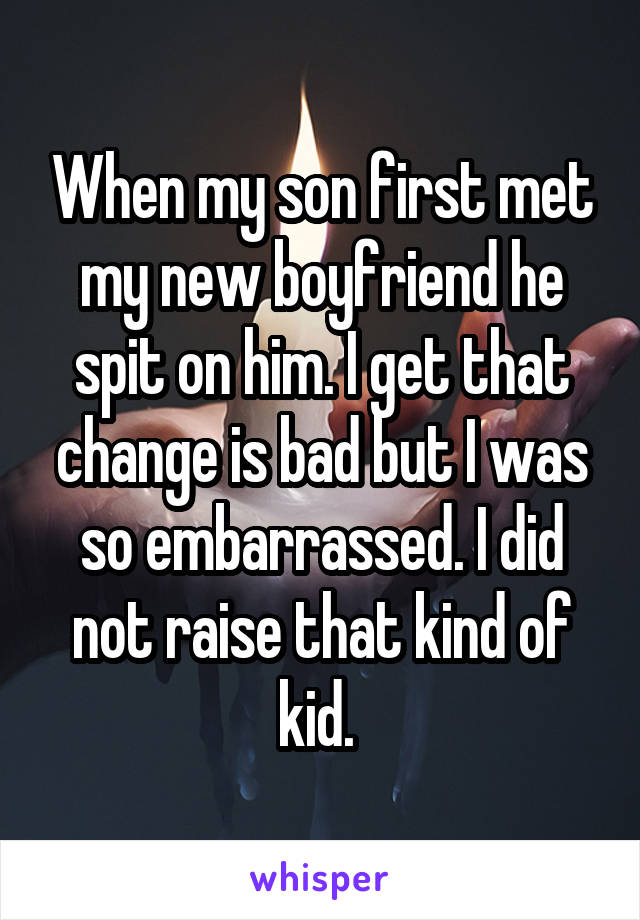 When my son first met my new boyfriend he spit on him. I get that change is bad but I was so embarrassed. I did not raise that kind of kid. 