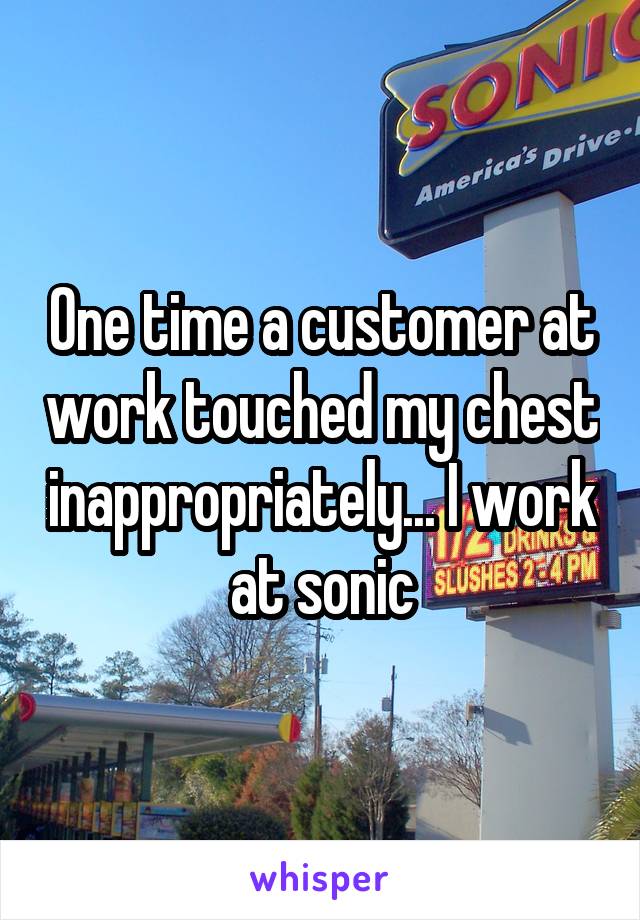 One time a customer at work touched my chest inappropriately... I work at sonic