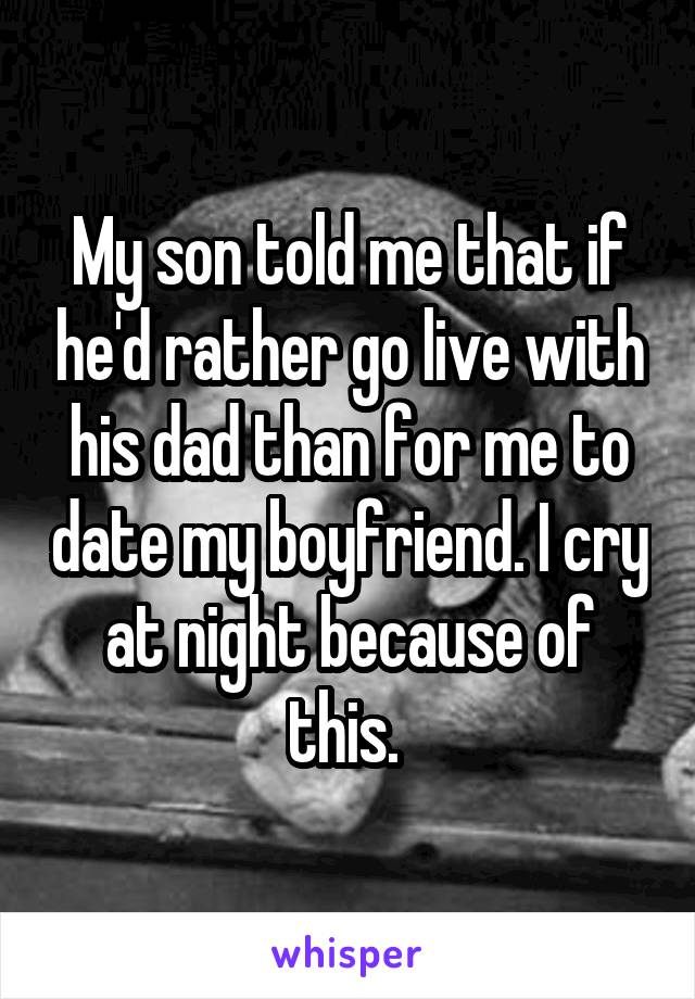 My son told me that if he'd rather go live with his dad than for me to date my boyfriend. I cry at night because of this. 
