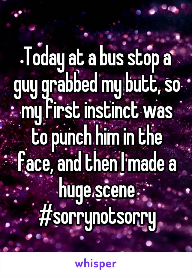 Today at a bus stop a guy grabbed my butt, so my first instinct was to punch him in the face, and then I made a huge scene
#sorrynotsorry