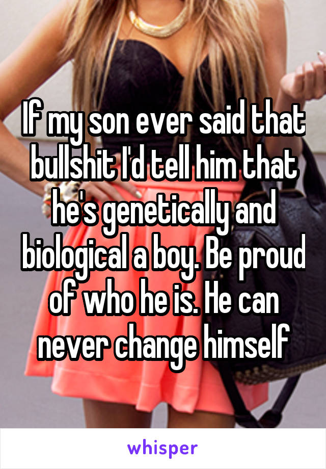 If my son ever said that bullshit I'd tell him that he's genetically and biological a boy. Be proud of who he is. He can never change himself