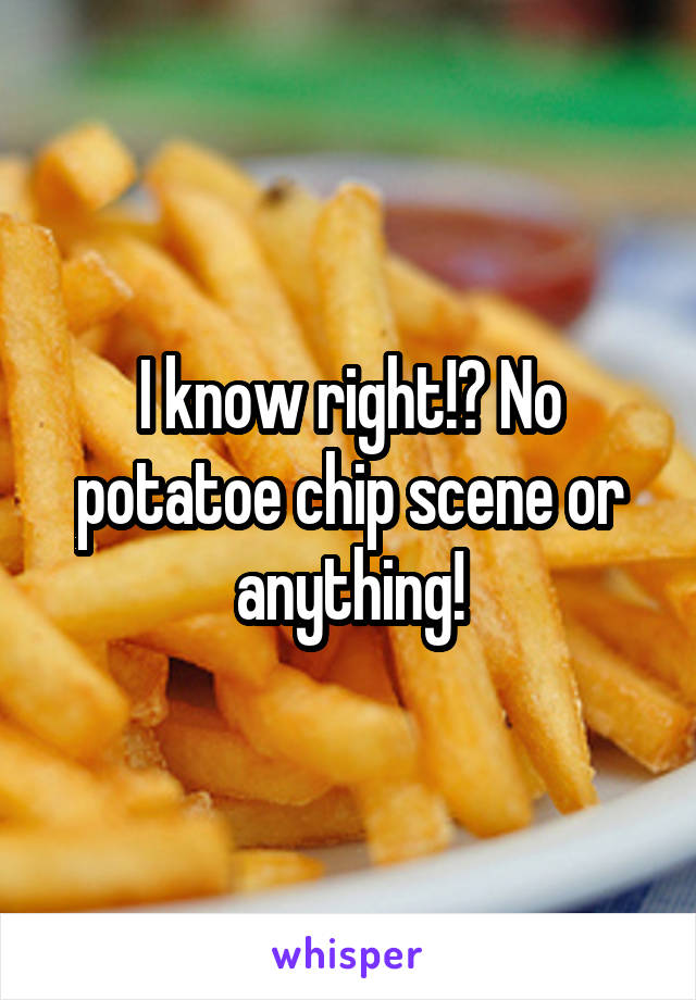 I know right!? No potatoe chip scene or anything!