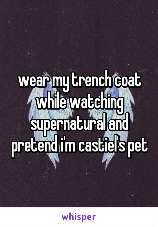 wear my trench coat while watching supernatural and pretend i'm castiel's pet