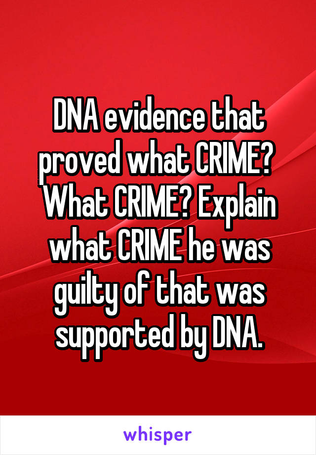 DNA evidence that proved what CRIME?  What CRIME? Explain what CRIME he was guilty of that was supported by DNA.