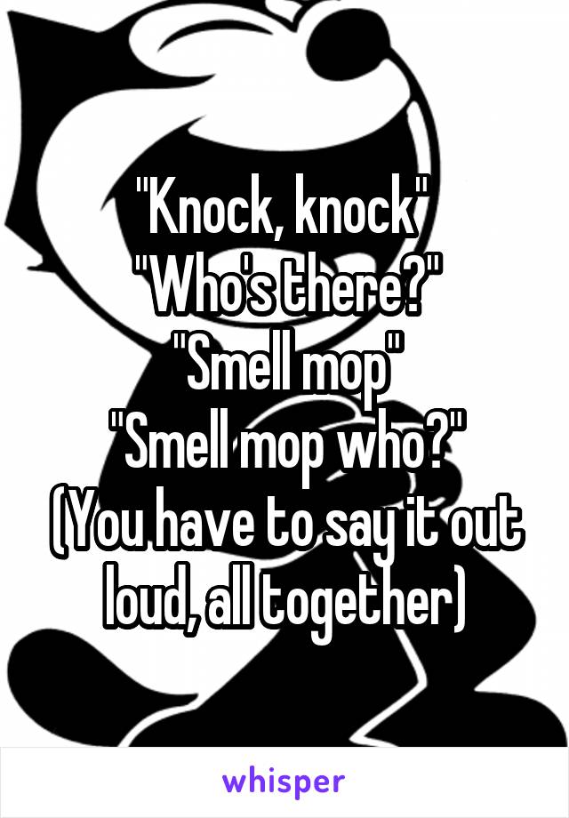 "Knock, knock" 
"Who's there?"
"Smell mop"
"Smell mop who?"
(You have to say it out loud, all together)