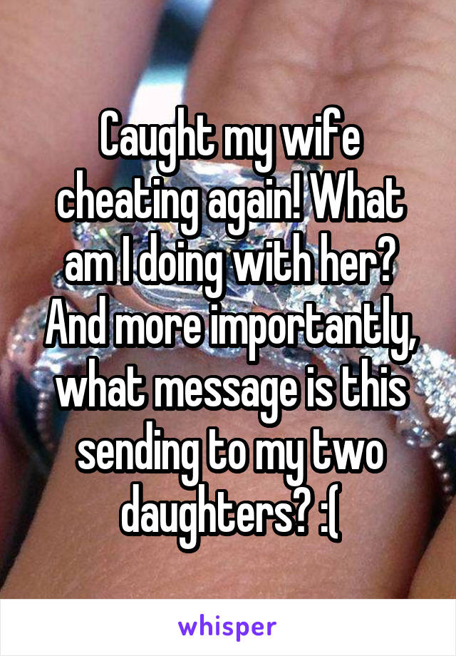 Caught my wife cheating again! What am I doing with her? And more importantly, what message is this sending to my two daughters? :(