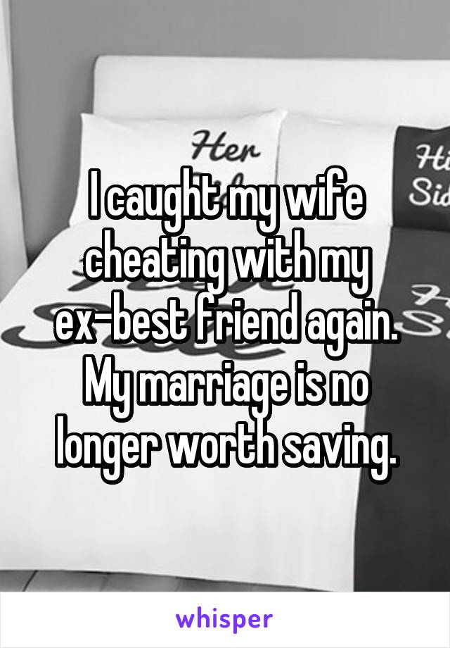 I caught my wife cheating with my ex-best friend again. My marriage is no longer worth saving.