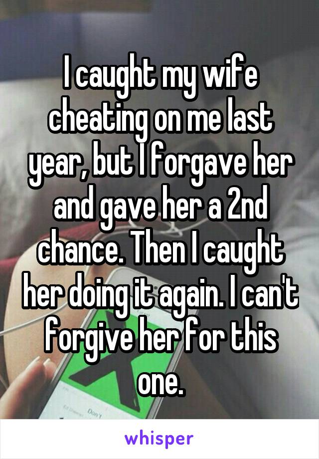 I caught my wife cheating on me last year, but I forgave her and gave her a 2nd chance. Then I caught her doing it again. I can't forgive her for this one.