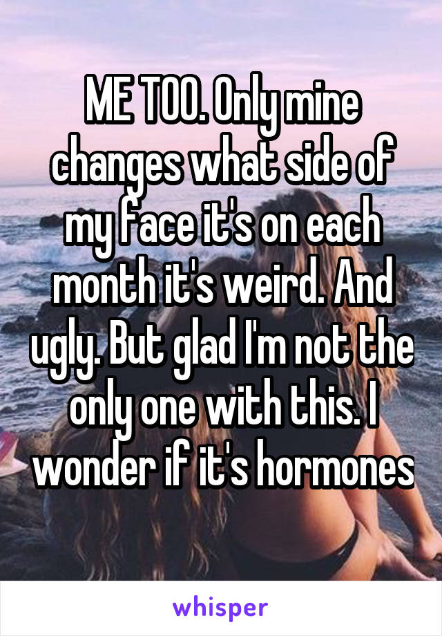 ME TOO. Only mine changes what side of my face it's on each month it's weird. And ugly. But glad I'm not the only one with this. I wonder if it's hormones 