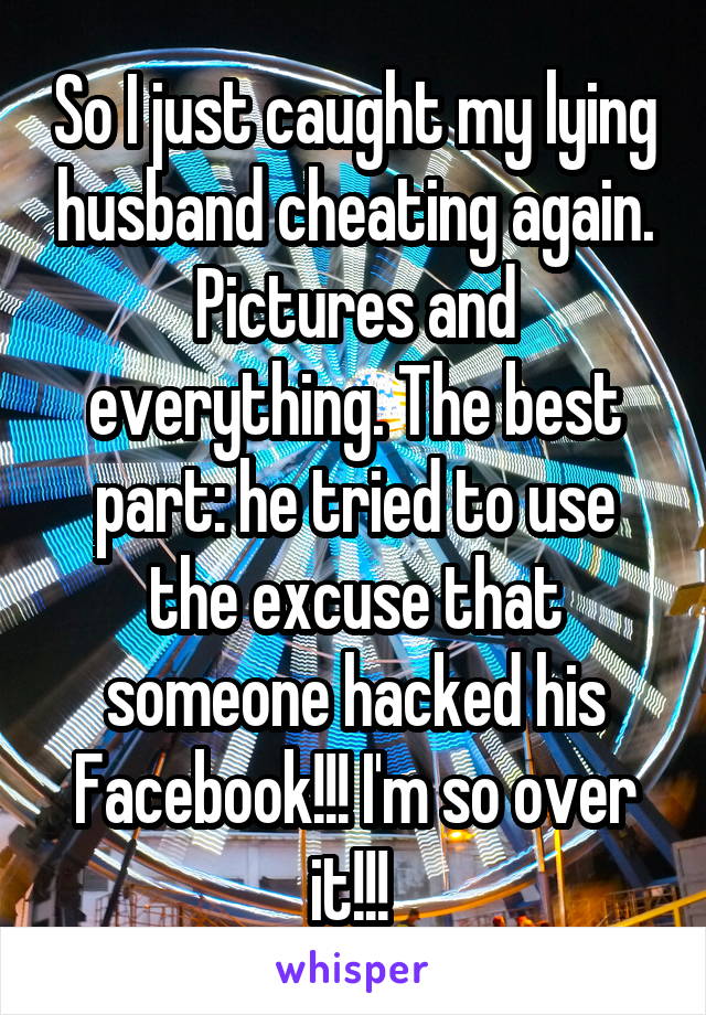 So I just caught my lying husband cheating again. Pictures and everything. The best part: he tried to use the excuse that someone hacked his Facebook!!! I'm so over it!!! 