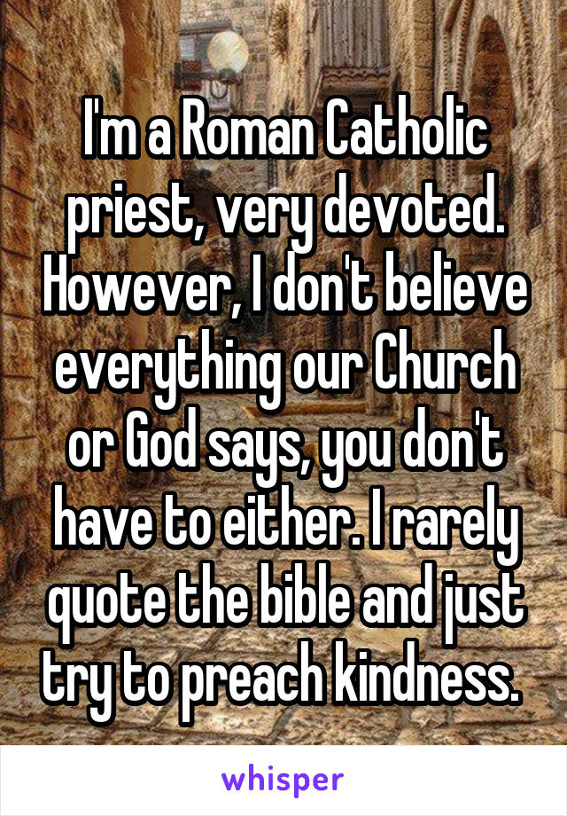 I'm a Roman Catholic priest, very devoted. However, I don't believe everything our Church or God says, you don't have to either. I rarely quote the bible and just try to preach kindness. 