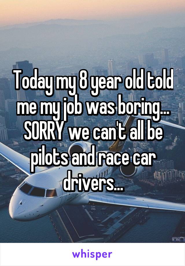 Today my 8 year old told me my job was boring... SORRY we can't all be pilots and race car drivers...