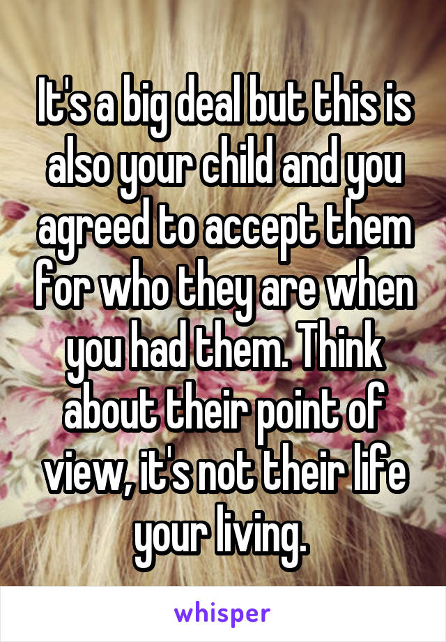 It's a big deal but this is also your child and you agreed to accept them for who they are when you had them. Think about their point of view, it's not their life your living. 