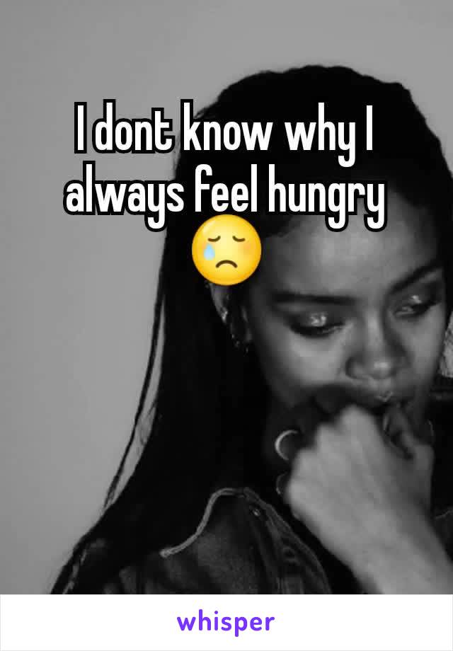 I dont know why I always feel hungry😢