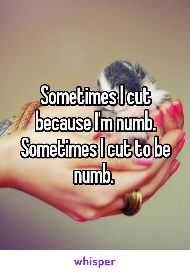 Sometimes I cut because I'm numb. Sometimes I cut to be numb. 