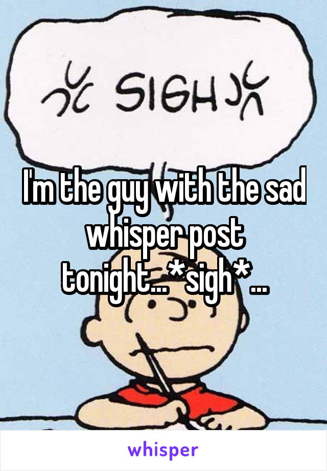 I'm the guy with the sad whisper post tonight...*sigh*...