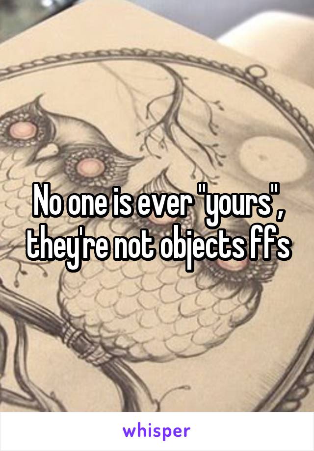No one is ever "yours", they're not objects ffs