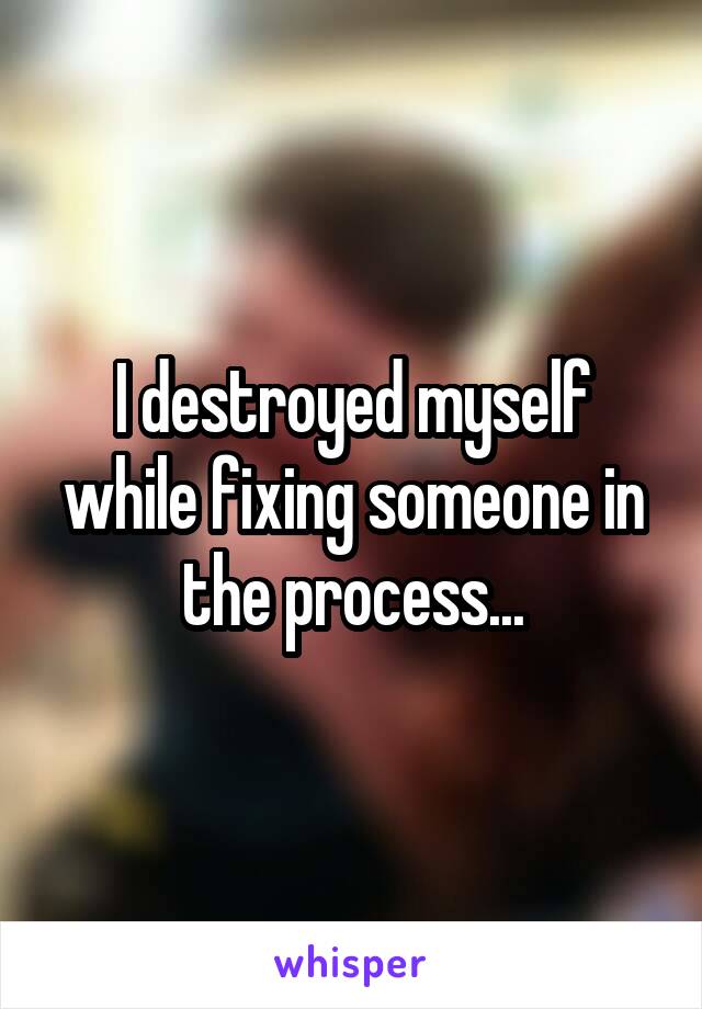 I destroyed myself while fixing someone in the process...