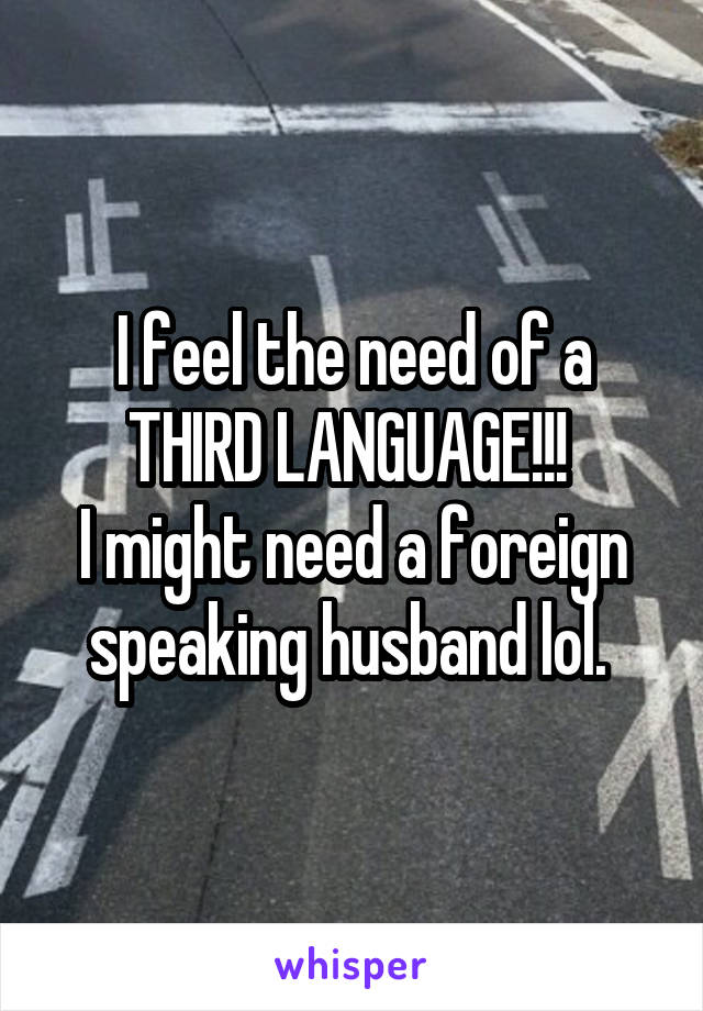 I feel the need of a THIRD LANGUAGE!!! 
I might need a foreign speaking husband lol. 