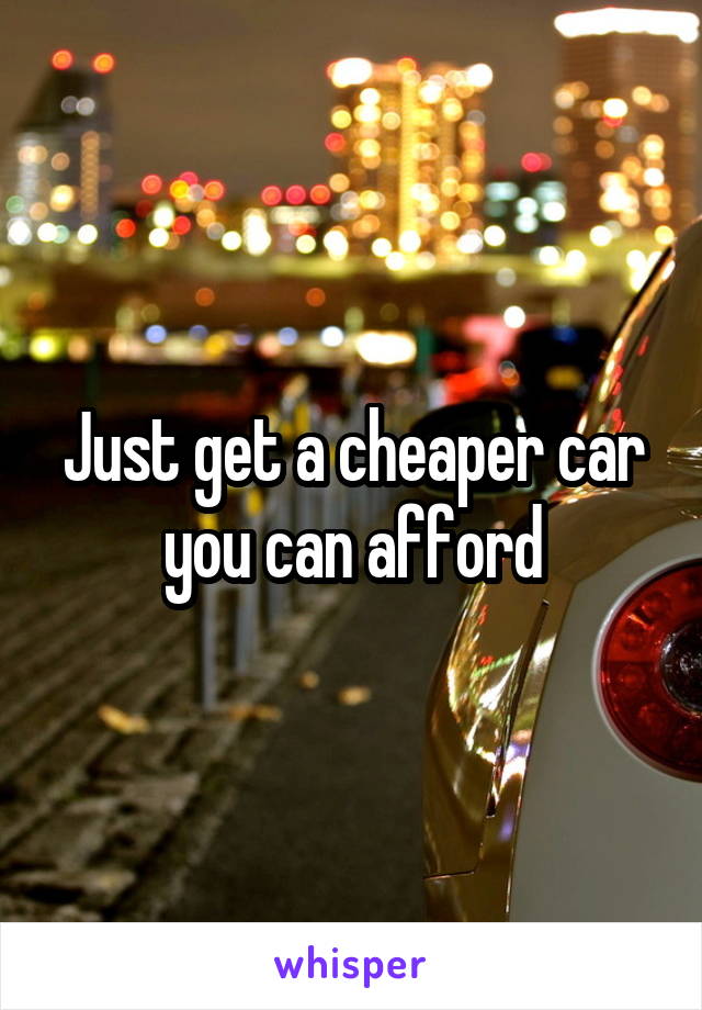 Just get a cheaper car you can afford