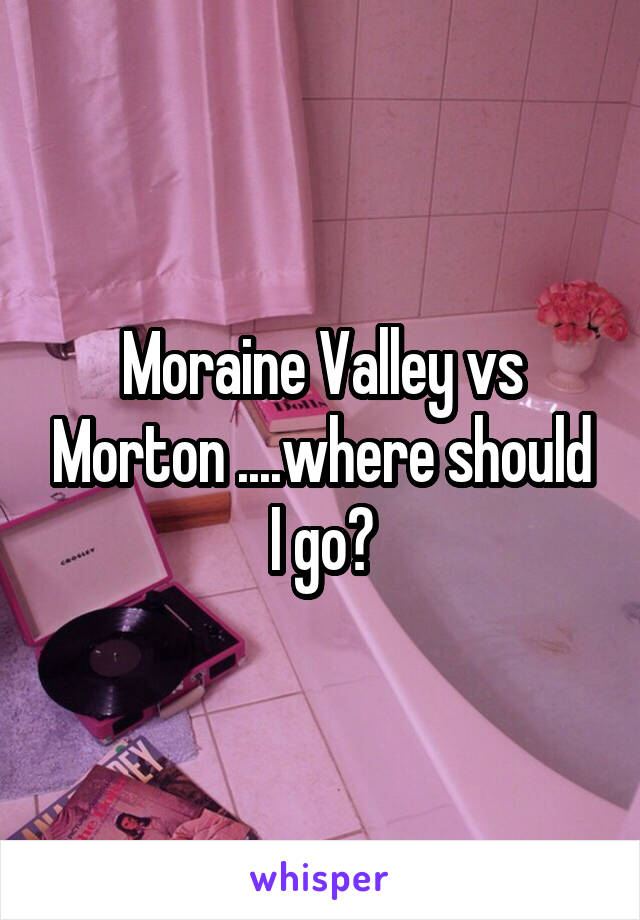 Moraine Valley vs Morton ....where should I go?