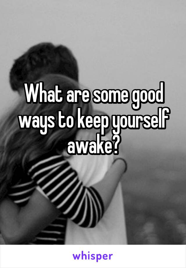 What are some good ways to keep yourself awake?
