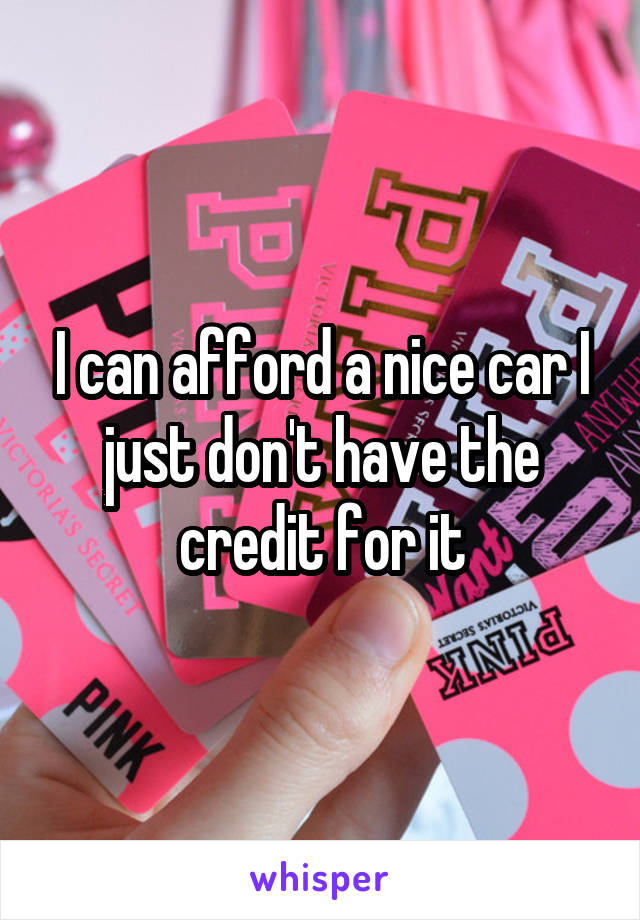 I can afford a nice car I just don't have the credit for it